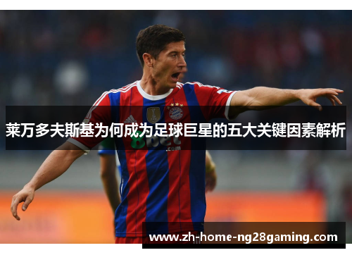 莱万多夫斯基为何成为足球巨星的五大关键因素解析