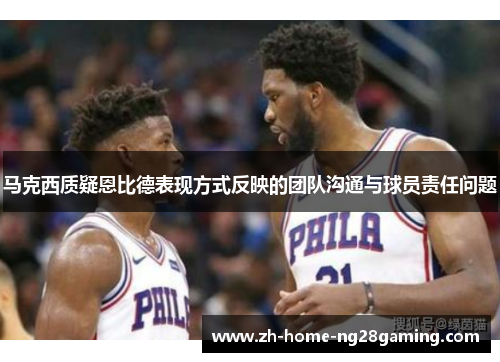 马克西质疑恩比德表现方式反映的团队沟通与球员责任问题