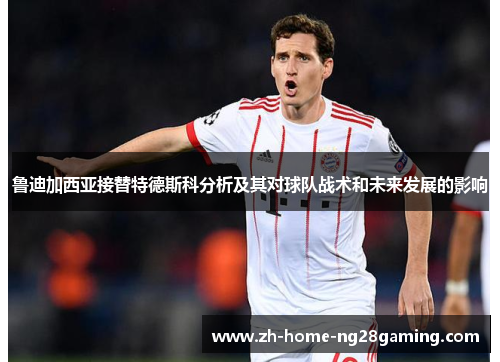 鲁迪加西亚接替特德斯科分析及其对球队战术和未来发展的影响