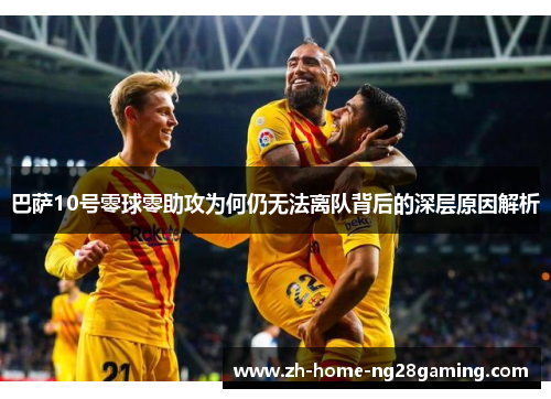 巴萨10号零球零助攻为何仍无法离队背后的深层原因解析