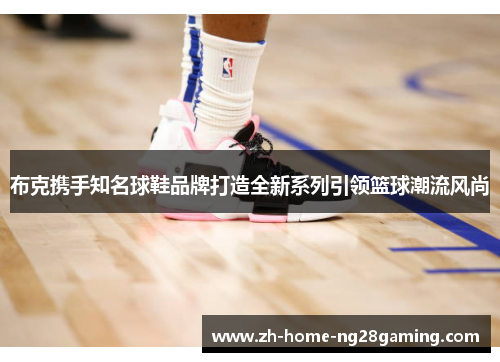 布克携手知名球鞋品牌打造全新系列引领篮球潮流风尚