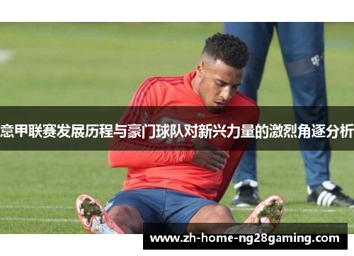 意甲联赛发展历程与豪门球队对新兴力量的激烈角逐分析