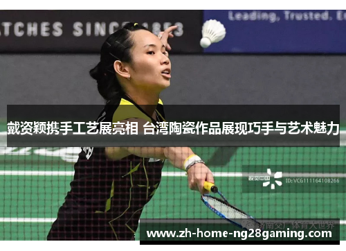 戴资颖携手工艺展亮相 台湾陶瓷作品展现巧手与艺术魅力 戴资颖携手工艺展亮相 台湾陶瓷作品展现巧手与艺术魅力