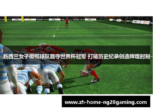 新西兰女子橄榄球队首夺世界杯冠军 打破历史纪录创造辉煌时刻