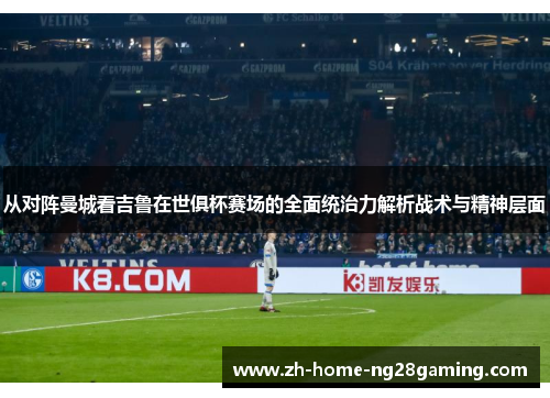 从对阵曼城看吉鲁在世俱杯赛场的全面统治力解析战术与精神层面