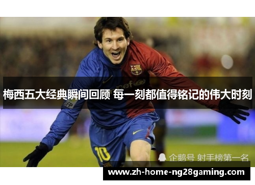 梅西五大经典瞬间回顾 每一刻都值得铭记的伟大时刻