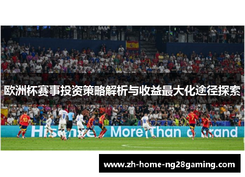 欧洲杯赛事投资策略解析与收益最大化途径探索