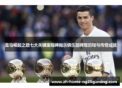 皇马崛起之路七大关键里程碑揭示俱乐部辉煌历程与传奇成就 皇马崛起之路七大关键里程碑揭示俱乐部辉煌历程与传奇成就