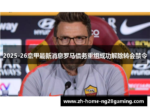 2025-26意甲最新消息罗马债务重组成功解除转会禁令 2025-26意甲最新消息罗马债务重组成功解除转会禁令