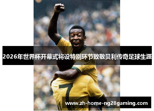 2026年世界杯开幕式将设特别环节致敬贝利传奇足球生涯