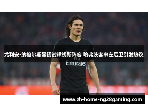 尤利安·纳格尔斯曼初试锋线新阵容 哈弗茨客串左后卫引发热议 尤利安·纳格尔斯曼初试锋线新阵容 哈弗茨客串左后卫引发热议