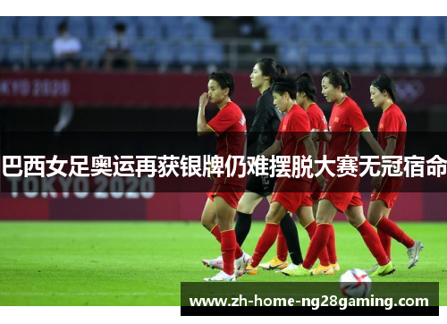 巴西女足奥运再获银牌仍难摆脱大赛无冠宿命 巴西女足奥运再获银牌仍难摆脱大赛无冠宿命