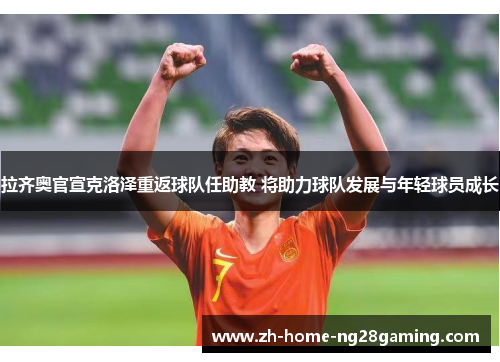 拉齐奥官宣克洛泽重返球队任助教 将助力球队发展与年轻球员成长