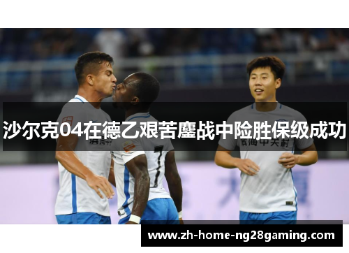 沙尔克04在德乙艰苦鏖战中险胜保级成功 沙尔克04在德乙艰苦鏖战中险胜保级成功
