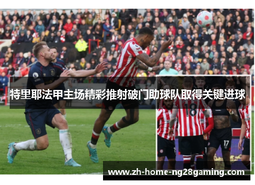 特里耶法甲主场精彩推射破门助球队取得关键进球 特里耶法甲主场精彩推射破门助球队取得关键进球