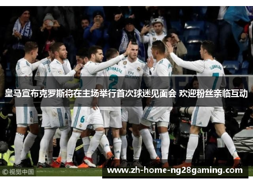 皇马宣布克罗斯将在主场举行首次球迷见面会 欢迎粉丝亲临互动