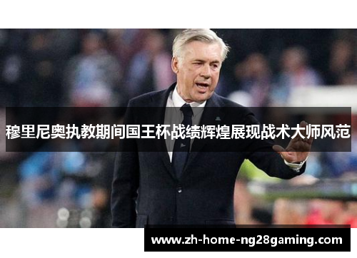 穆里尼奥执教期间国王杯战绩辉煌展现战术大师风范 穆里尼奥执教期间国王杯战绩辉煌展现战术大师风范