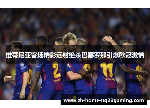 维蒂尼亚客场精彩远射绝杀巴塞罗那引爆欧冠激情 维蒂尼亚客场精彩远射绝杀巴塞罗那引爆欧冠激情