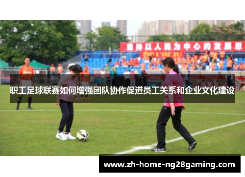 职工足球联赛如何增强团队协作促进员工关系和企业文化建设