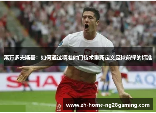 莱万多夫斯基：如何通过精准射门技术重新定义足球前锋的标准