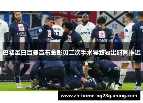 巴黎圣日耳曼宣布金彭贝二次手术导致复出时间推迟 巴黎圣日耳曼宣布金彭贝二次手术导致复出时间推迟