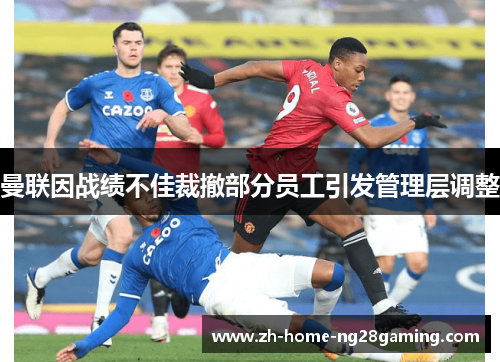 曼联因战绩不佳裁撤部分员工引发管理层调整 曼联因战绩不佳裁撤部分员工引发管理层调整