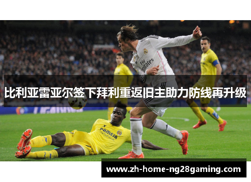 比利亚雷亚尔签下拜利重返旧主助力防线再升级