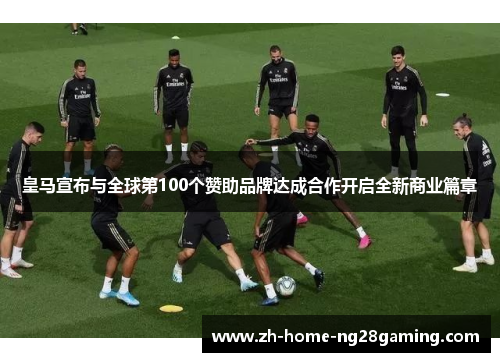 皇马宣布与全球第100个赞助品牌达成合作开启全新商业篇章 皇马宣布与全球第100个赞助品牌达成合作开启全新商业篇章