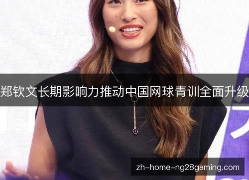 郑钦文长期影响力推动中国网球青训全面升级