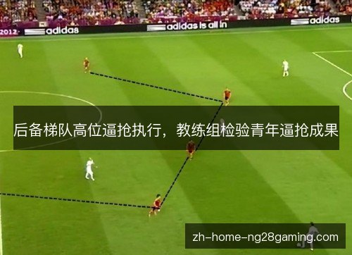 后备梯队高位逼抢执行,教练组检验青年逼抢成果 后备梯队高位逼抢执行,教练组检验青年逼抢成果