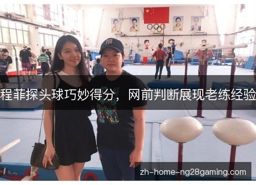 程菲探头球巧妙得分，网前判断展现老练经验