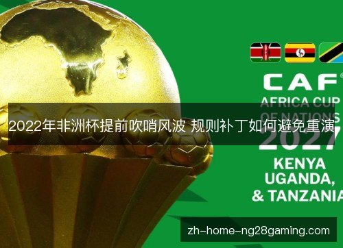 2022年非洲杯提前吹哨风波 规则补丁如何避免重演 2022年非洲杯提前吹哨风波 规则补丁如何避免重演